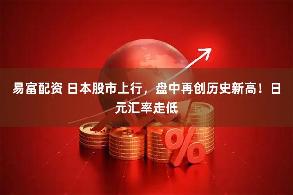 易富配资 日本股市上行，盘中再创历史新高！日元汇率走低