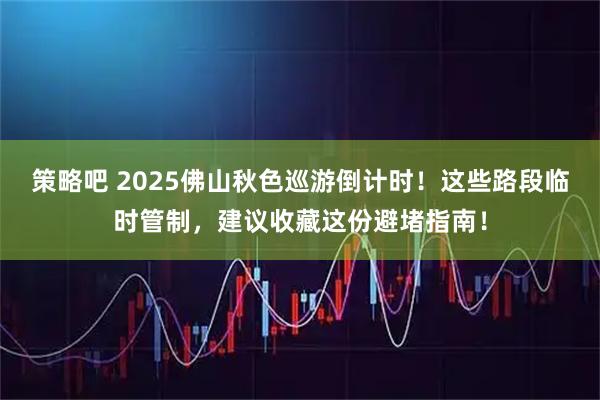 策略吧 2025佛山秋色巡游倒计时！这些路段临时管制，建议收藏这份避堵指南！