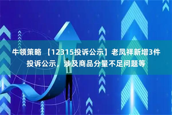 牛领策略 【12315投诉公示】老凤祥新增3件投诉公示，涉及商品分量不足问题等