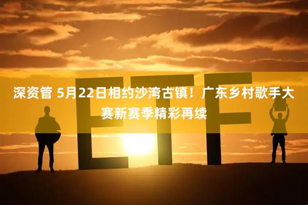 深资管 5月22日相约沙湾古镇！广东乡村歌手大赛新赛季精彩再续