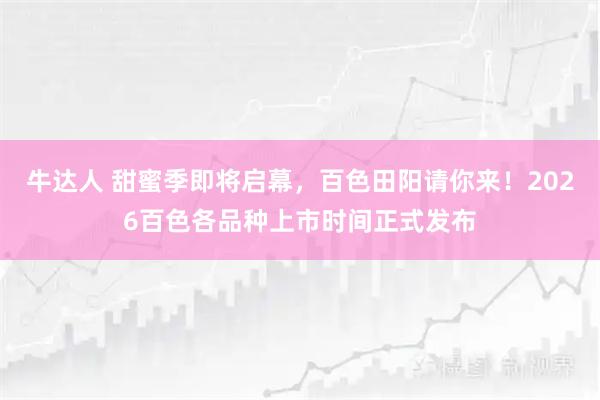 牛达人 甜蜜季即将启幕，百色田阳请你来！2026百色各品种上市时间正式发布