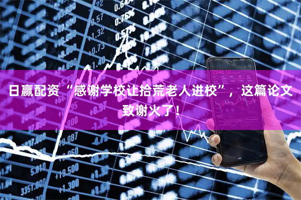 日赢配资 “感谢学校让拾荒老人进校”，这篇论文致谢火了！