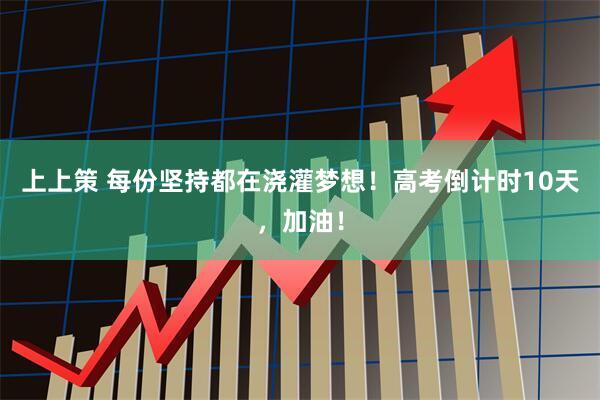 上上策 每份坚持都在浇灌梦想！高考倒计时10天，加油！
