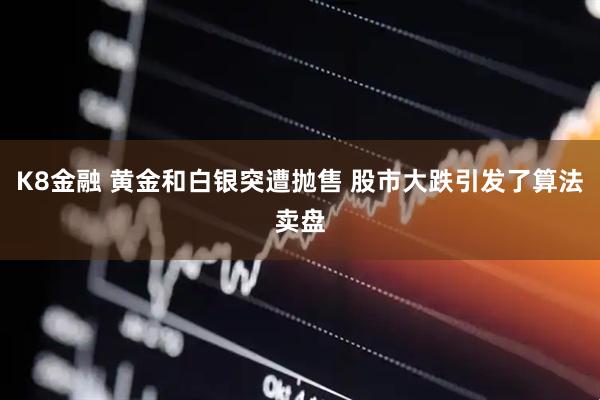 K8金融 黄金和白银突遭抛售 股市大跌引发了算法卖盘