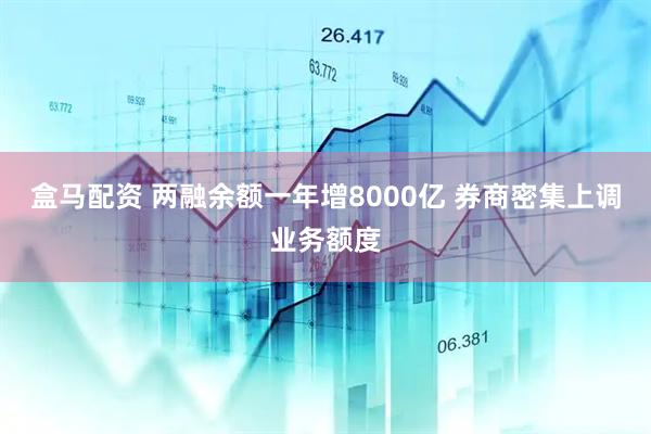 盒马配资 两融余额一年增8000亿 券商密集上调业务额度